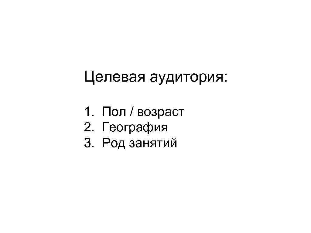 Целевая аудитория: 1. Пол / возраст 2. География 3. Род занятий 