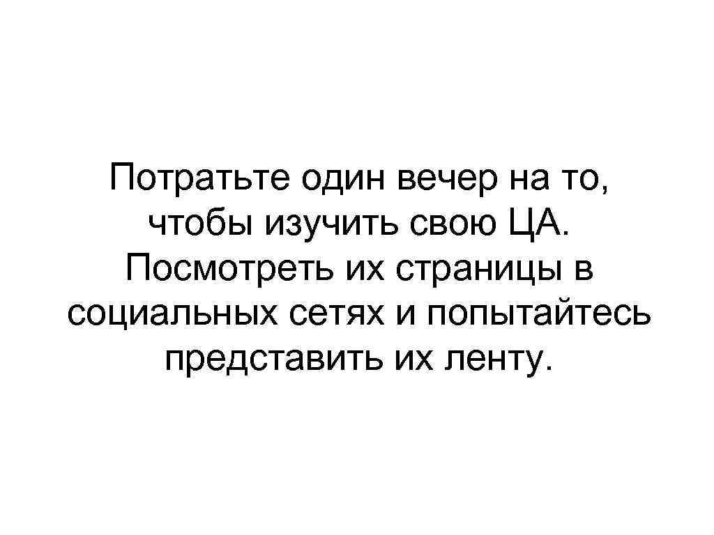 Потратьте один вечер на то, чтобы изучить свою ЦА. Посмотреть их страницы в социальных