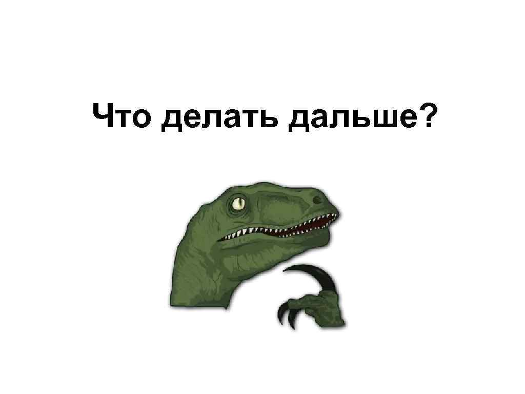 Что делать дальше? 