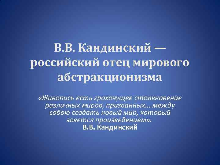 В. В. Кандинский — российский отец мирового абстракционизма «Живопись есть грохочущее столкновение различных миров,