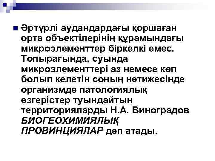 n Әртүрлі аудандардағы қоршаған орта объектілерінің құрамындағы микроэлементтер біркелкі емес. Топырағында, суында микроэлементтері аз