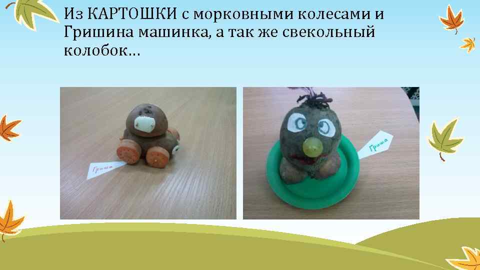 Из КАРТОШКИ с морковными колесами и Гришина машинка, а так же свекольный колобок… 
