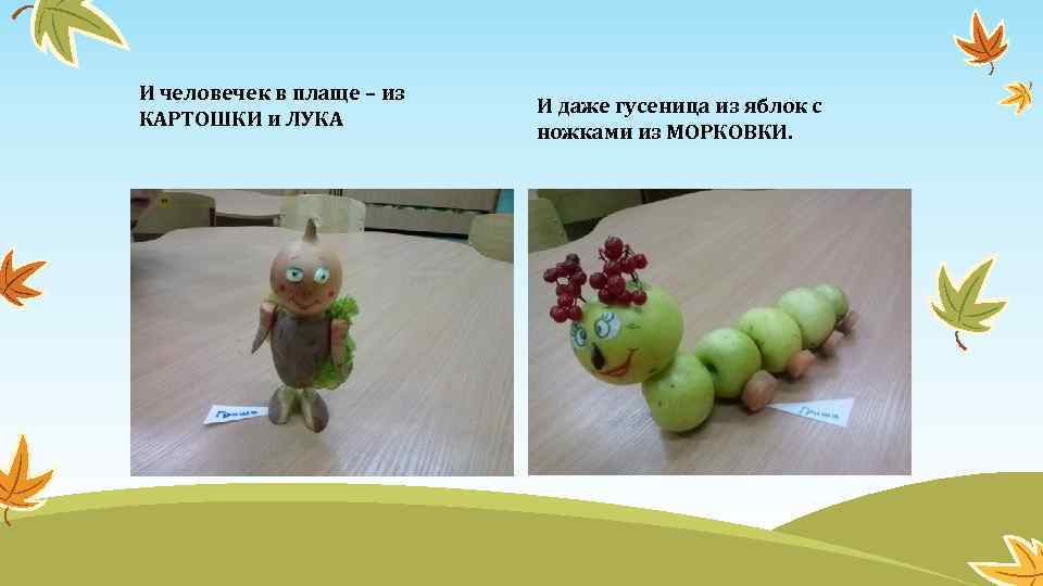 И человечек в плаще – из КАРТОШКИ и ЛУКА И даже гусеница из яблок