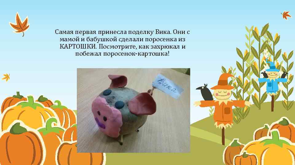 Самая первая принесла поделку Вика. Они с мамой и бабушкой сделали поросенка из КАРТОШКИ.