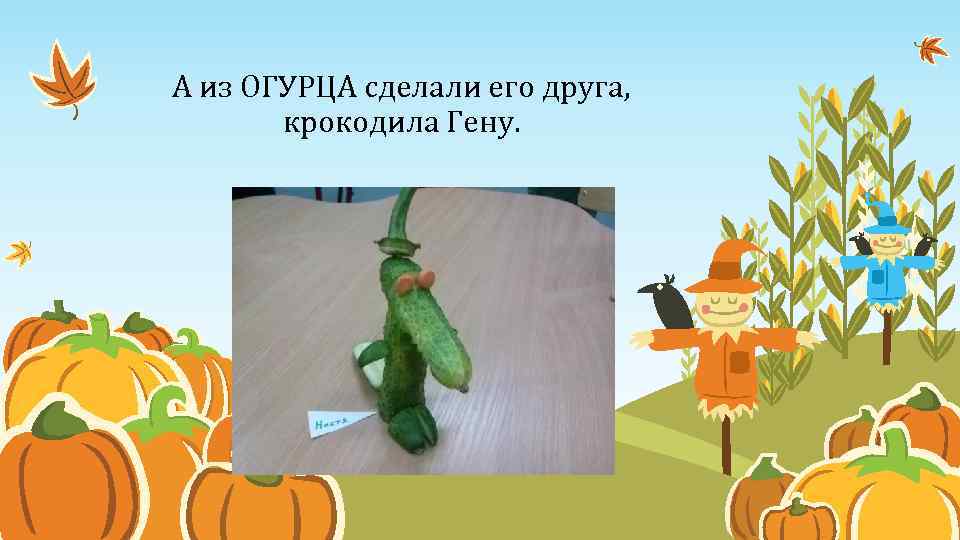 А из ОГУРЦА сделали его друга, крокодила Гену. 