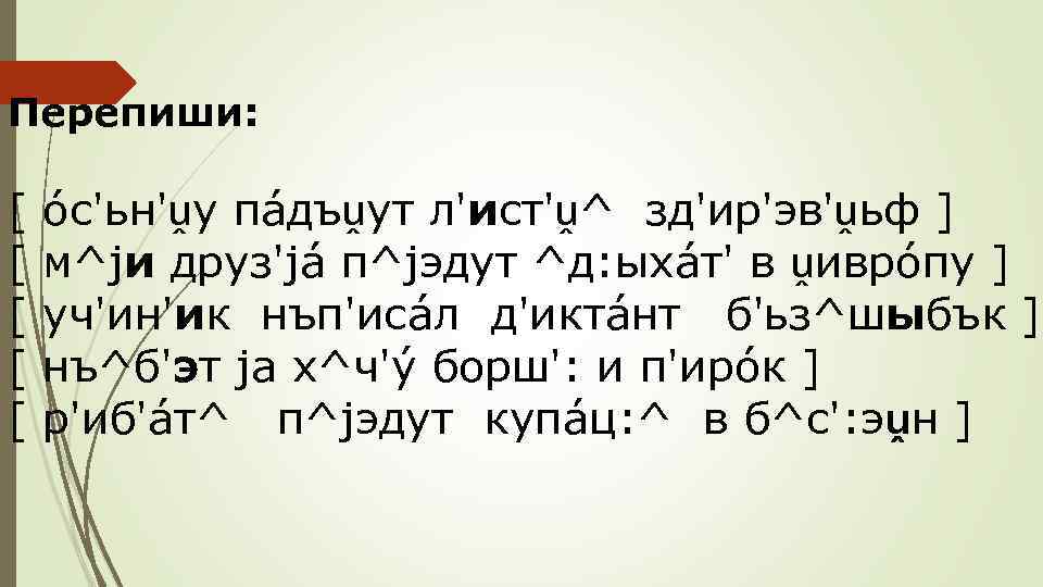 Перепиши: [ óс'ьн'ṷу пáдъṷут л'ист'ṷ^ зд'ир'эв'ṷьф ] [ м^jи друз'já п^jэдут ^д: ыхáт' в
