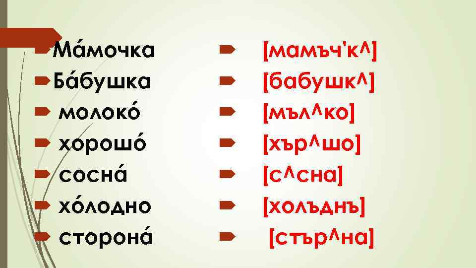  Мáмочка Бáбушка молокó хорошó соснá хóлодно сторонá [мамъч'к^] [бабушк^] [мъл^ко] [хър^шо] [с^сна] [холъднъ]