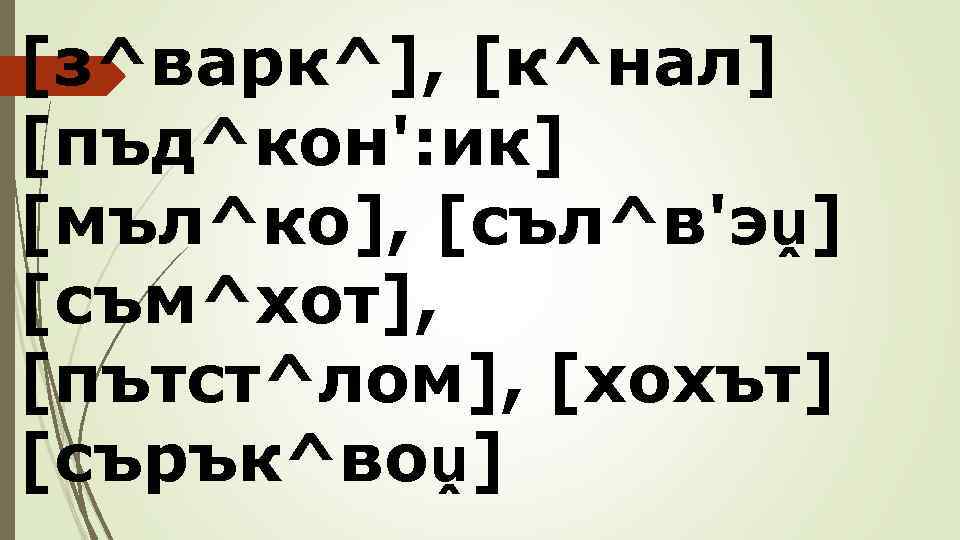 [з^варк^], [к^нал] [пъд^кон': ик] [мъл^ко], [съл^в'эṷ] [съм^хот], [пътст^лом], [хохът] [сърък^воṷ] 