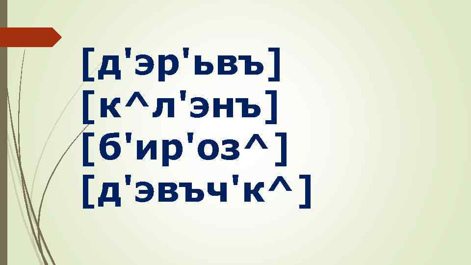 [д'эр'ьвъ] [к^л'энъ] [б'ир'оз^] [д'эвъч'к^] 