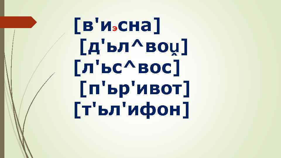 [в'иэсна] [д'ьл^воṷ] [л'ьс^вос] [п'ьр'ивот] [т'ьл'ифон] 