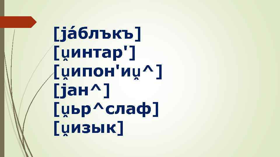 [jáблъкъ] [ṷинтар'] [ṷипон'иṷ^] [jан^] [ṷьр^слаф] [ṷизык] 