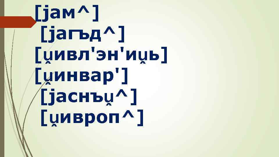[jам^] [jагъд^] [ṷивл'эн'иṷь] [ṷинвар'] [jаснъṷ^] [ṷивроп^] 