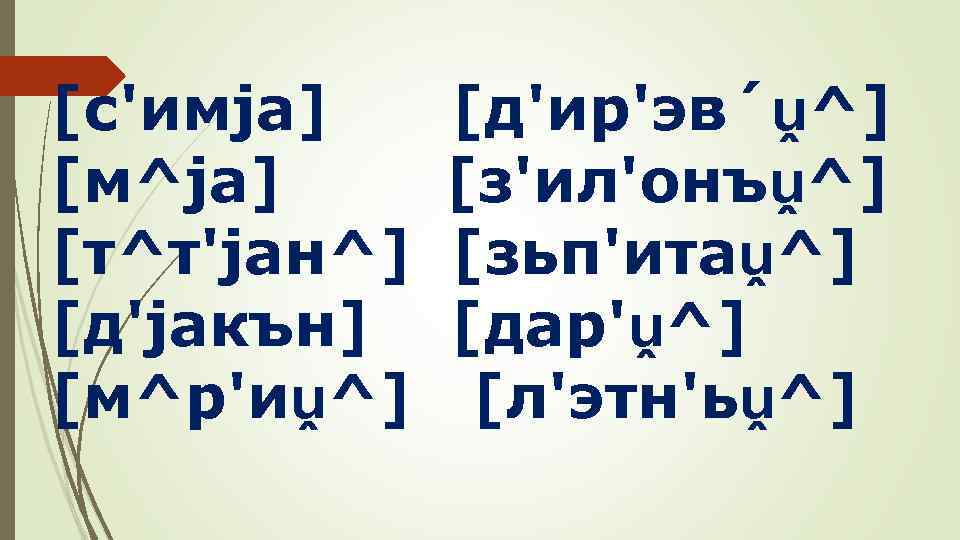 [с'имjа] [д'ир'эв´ṷ^] [м^jа] [з'ил'онъṷ^] [т^т'jан^] [зьп'итаṷ^] [д'jакън] [дар'ṷ^] [м^р'иṷ^] [л'этн'ьṷ^] 