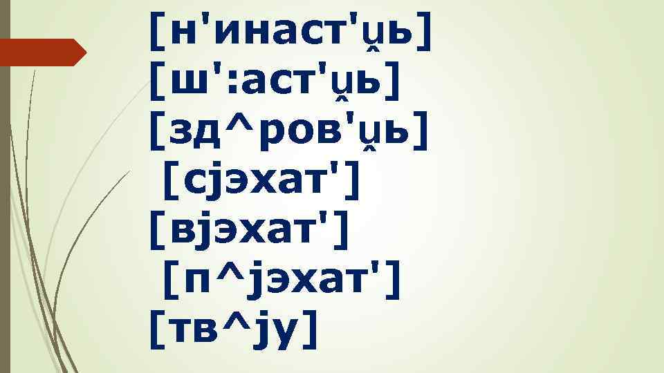 [н'инаст'ṷь] [ш': аст'ṷь] [зд^ров'ṷь] [сjэхат'] [вjэхат'] [п^jэхат'] [тв^jу] 
