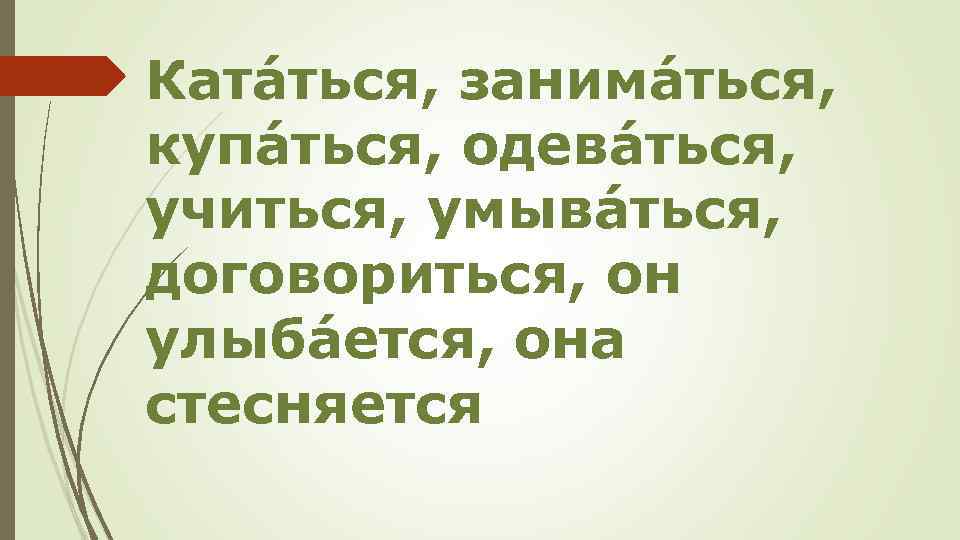 Катáться, занимáться, купáться, одевáться, учиться, умывáться, договориться, он улыбáется, она стесняется 