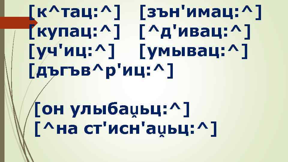 [к^тац: ^] [зън'имац: ^] [купац: ^] [^д'ивац: ^] [уч'иц: ^] [умывац: ^] [дъгъв^р'иц: ^]