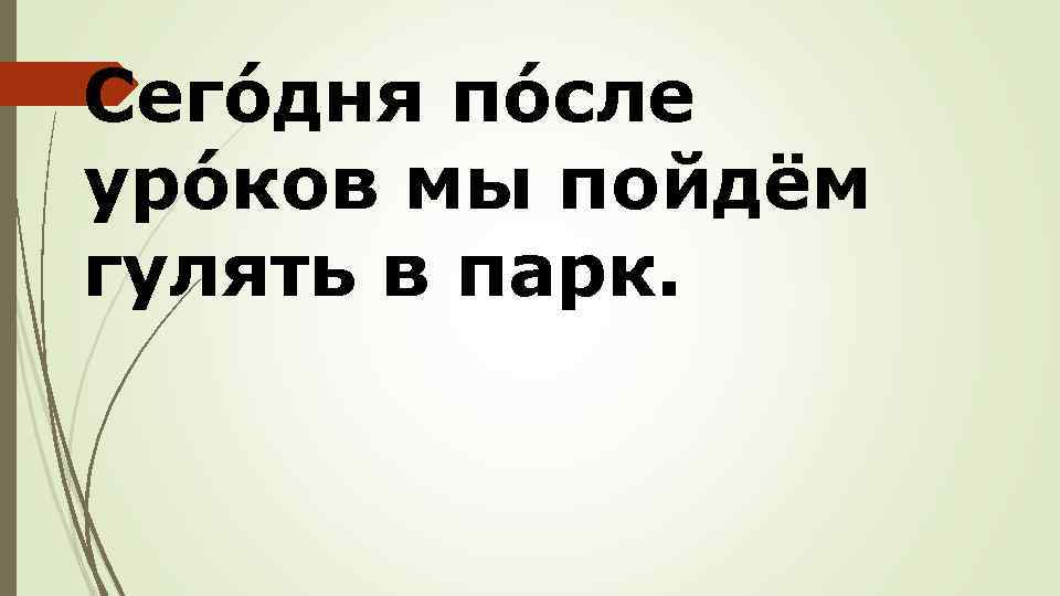 Сегóдня пóсле урóков мы пойдём гулять в парк. 