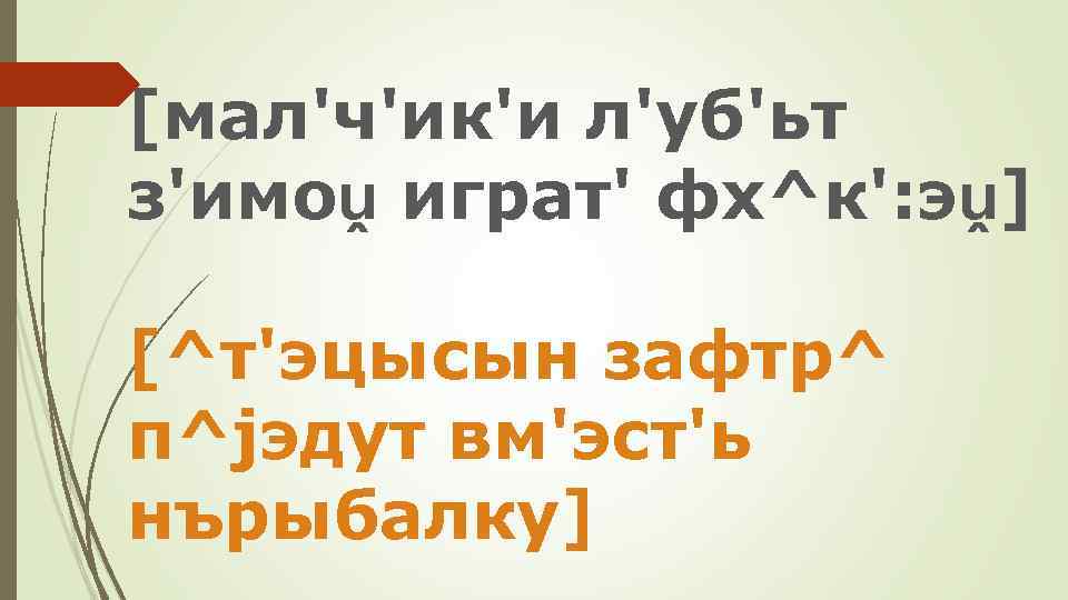 [мал'ч'ик'и л'уб'ьт з'имоṷ играт' фх^к': эṷ] [^т'эцысын зафтр^ п^jэдут вм'эст'ь нърыбалку] 