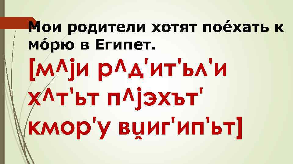 Мои родители хотят поéхать к мóрю в Египет. [м^jи р^д'ит'ьл'и х^т'ьт п^jэхът' кмор'у вṷиг'ип'ьт]