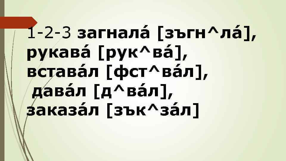 1 -2 -3 загналá [зъгн^лá], рукавá [рук^вá], вставáл [фст^вáл], давáл [д^вáл], заказáл [зък^зáл] 