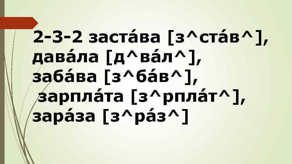 2 -3 -2 застáва [з^стáв^], давáла [д^вáл^], забáва [з^бáв^], зарплáта [з^рплáт^], зарáза [з^рáз^] 