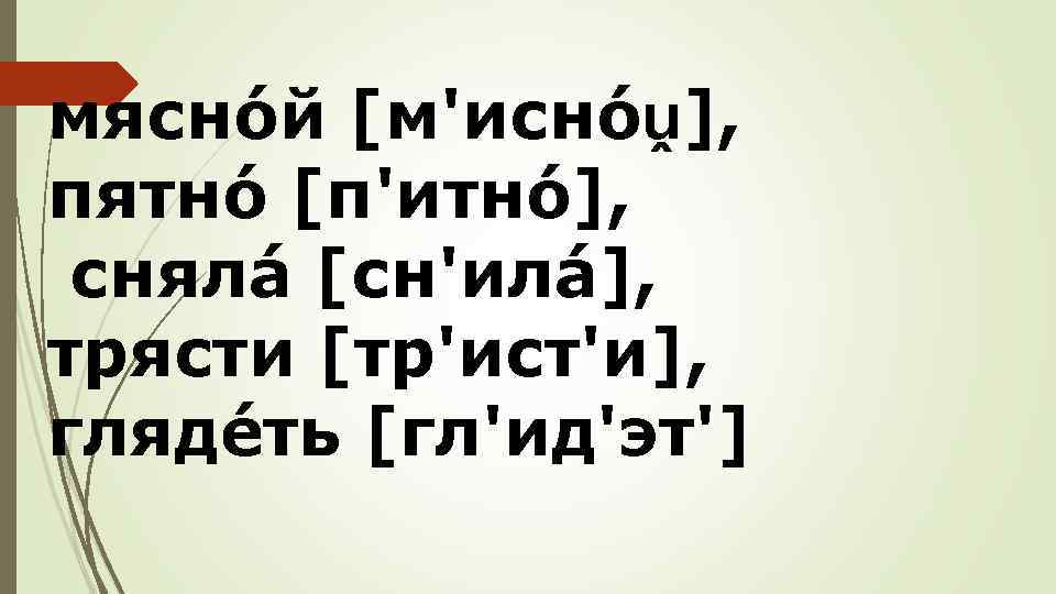 мяснóй [м'иснóṷ], пятнó [п'итнó], снялá [сн'илá], трясти [тр'ист'и], глядéть [гл'ид'эт'] 