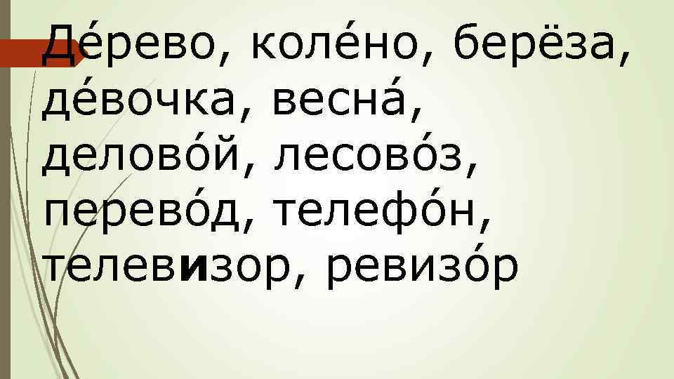Дéрево, колéно, берёза, дéвочка, веснá, деловóй, лесовóз, перевóд, телефóн, телевизор, ревизóр 