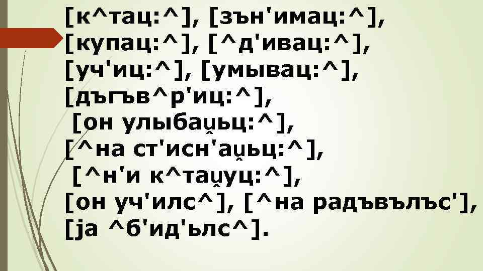 [к^тац: ^], [зън'имац: ^], [купац: ^], [^д'ивац: ^], [уч'иц: ^], [умывац: ^], [дъгъв^р'иц: ^],