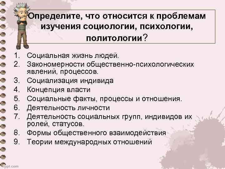 Определите, что относится к проблемам изучения социологии, психологии, политологии? 1. Социальная жизнь людей. 2.