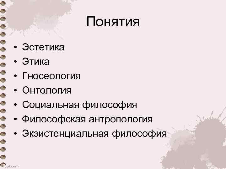 Понятия • • Эстетика Этика Гносеология Онтология Социальная философия Философская антропология Экзистенциальная философия 