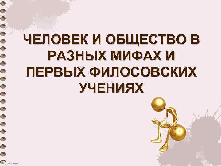 ЧЕЛОВЕК И ОБЩЕСТВО В РАЗНЫХ МИФАХ И ПЕРВЫХ ФИЛОСОВСКИХ УЧЕНИЯХ 