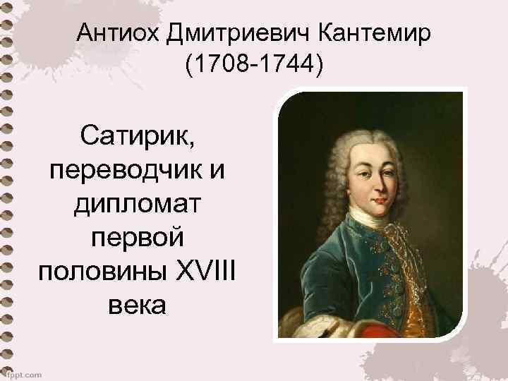 Антиох Дмитриевич Кантемир (1708 -1744) Сатирик, переводчик и дипломат первой половины ХVIII века 