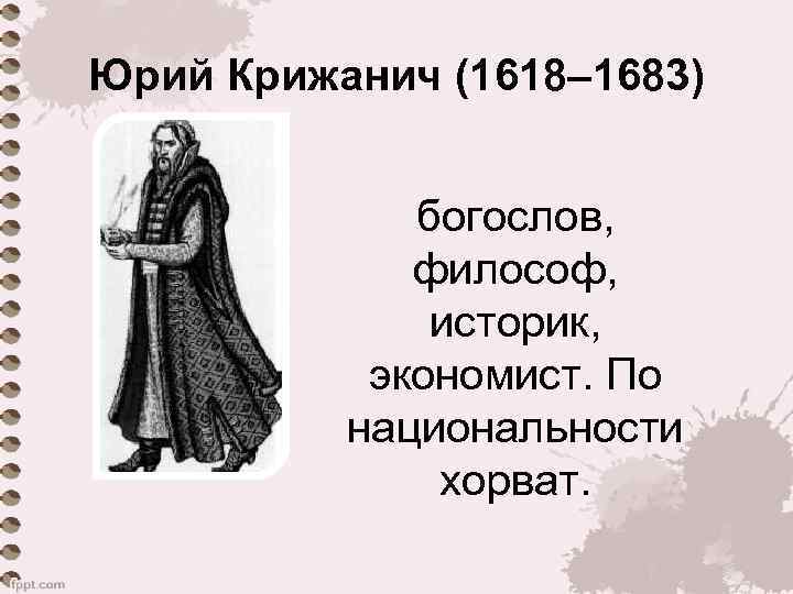 Юрий Крижанич (1618– 1683) богослов, философ, историк, экономист. По национальности хорват. 