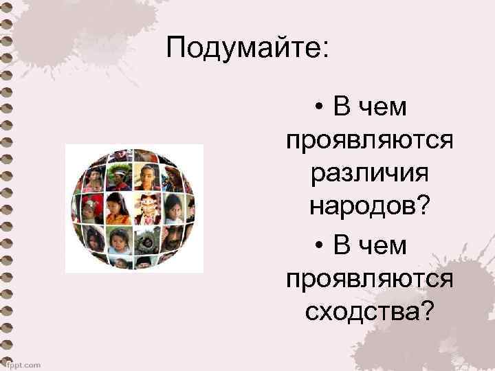Подумайте: • В чем проявляются различия народов? • В чем проявляются сходства? 