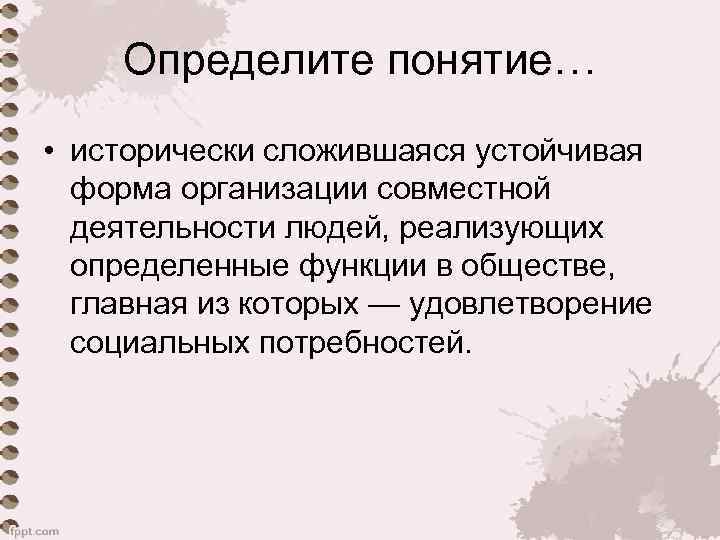 Определите понятие… • исторически сложившаяся устойчивая форма организации совместной деятельности людей, реализующих определенные функции