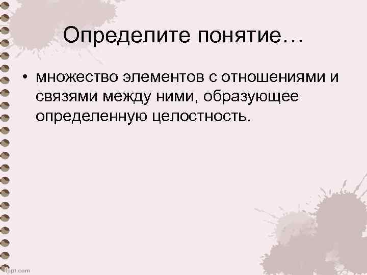 Определите понятие… • множество элементов с отношениями и связями между ними, образующее определенную целостность.