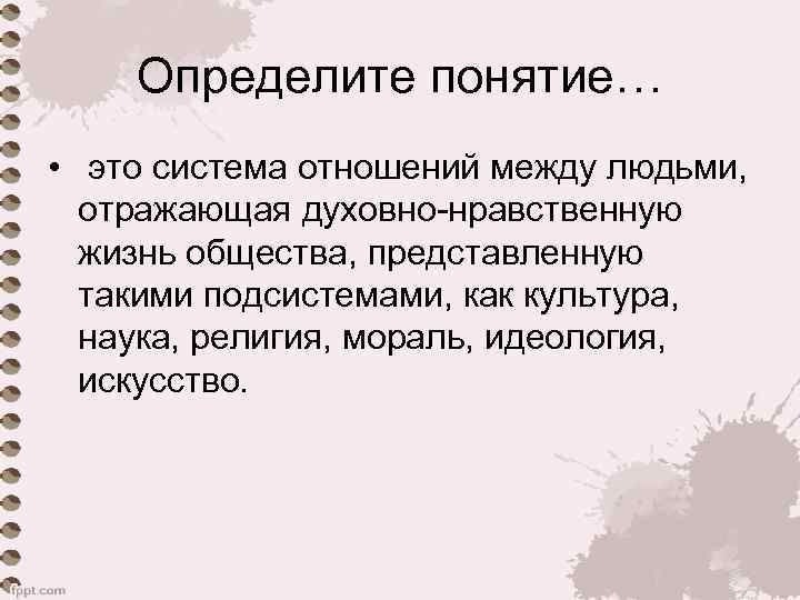 Определите понятие… • это система отношений между людьми, отражающая духовно-нравственную жизнь общества, представленную такими