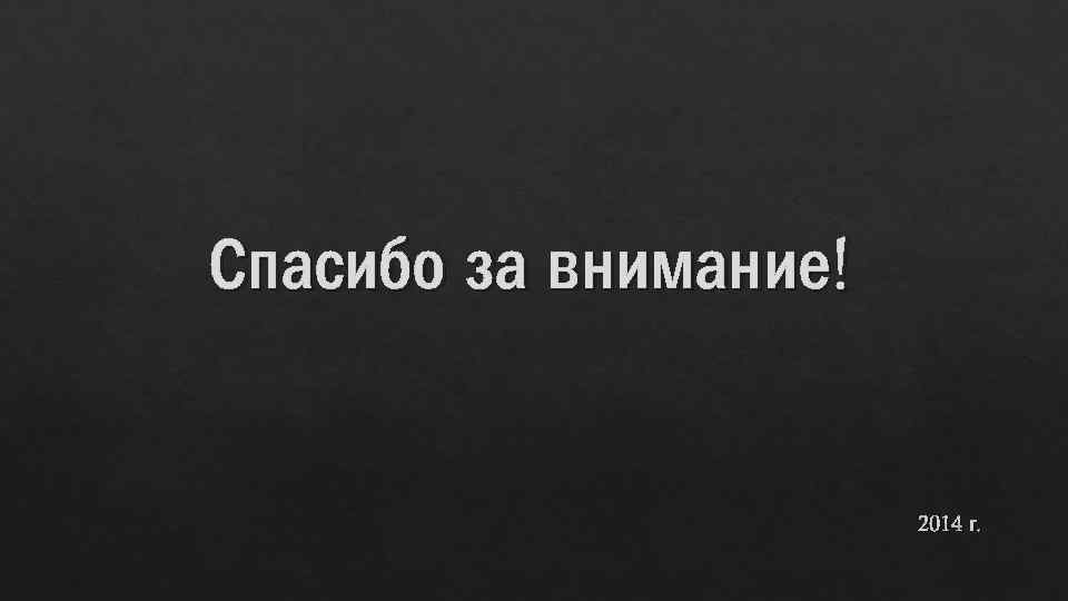 Спасибо за внимание! 2014 г. 
