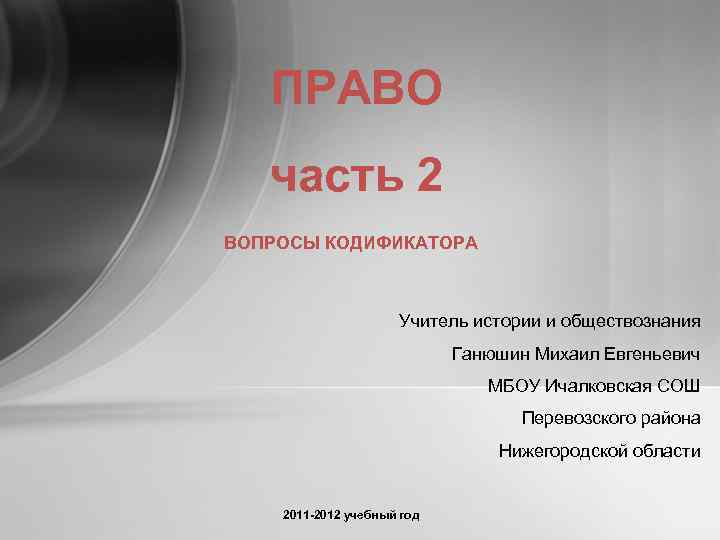 ПРАВО часть 2 ВОПРОСЫ КОДИФИКАТОРА Учитель истории и обществознания Ганюшин Михаил Евгеньевич МБОУ Ичалковская