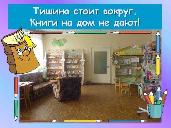 Тишина стоит вокруг. Книги на дом не дают! 