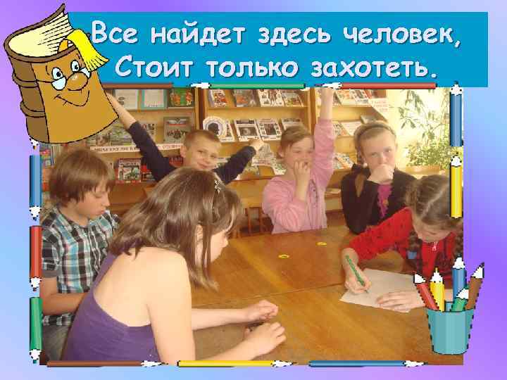 Все найдет здесь человек, Стоит только захотеть. 