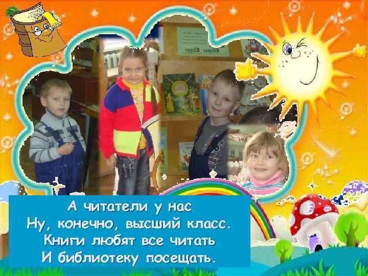 А читатели у нас Ну, конечно, высший класс. Книги любят все читать И библиотеку