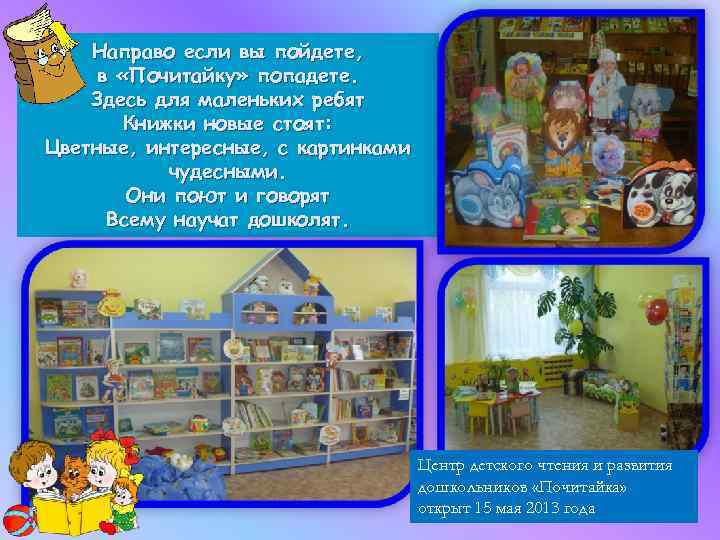 Направо если вы пойдете, в «Почитайку» попадете. Здесь для маленьких ребят Книжки новые стоят: