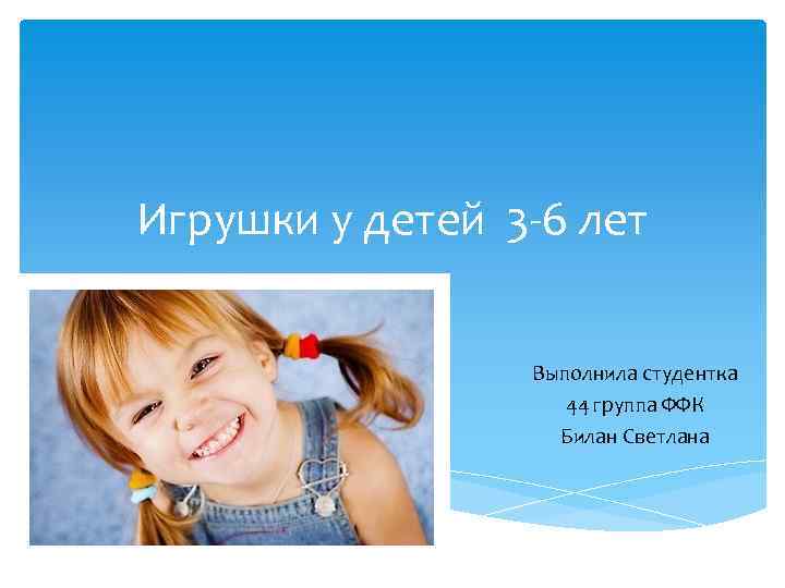 Игрушки у детей 3 -6 лет Выполнила студентка 44 группа ФФК Билан Светлана 