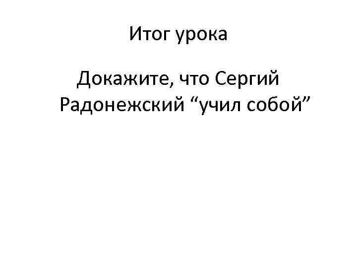 Итог урока Докажите, что Сергий Радонежский “учил собой” 