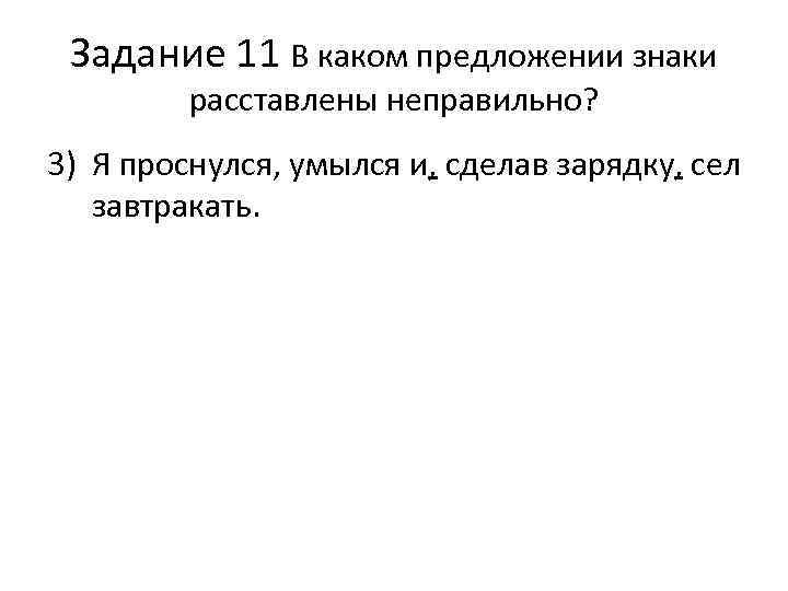 Задание 11 В каком предложении знаки расставлены неправильно? 3) Я проснулся, умылся и, сделав