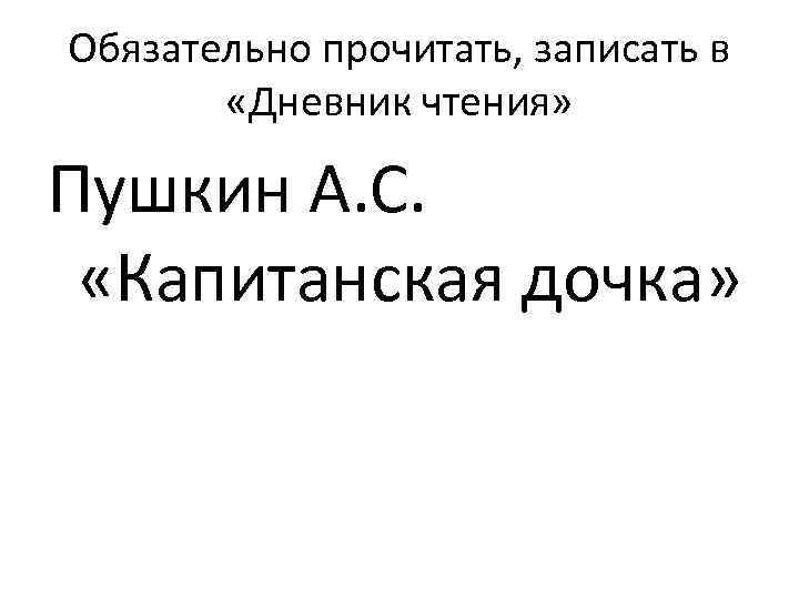 Обязательно прочитать, записать в «Дневник чтения» Пушкин А. С. «Капитанская дочка» 