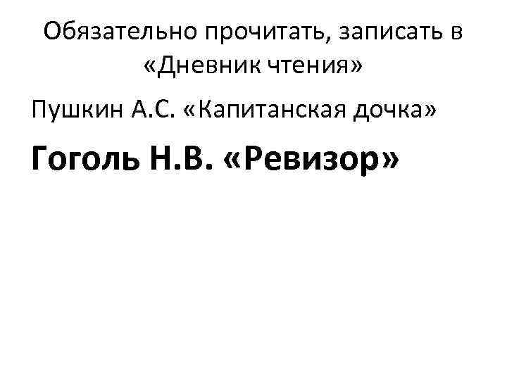 Обязательно прочитать, записать в «Дневник чтения» Пушкин А. С. «Капитанская дочка» Гоголь Н. В.