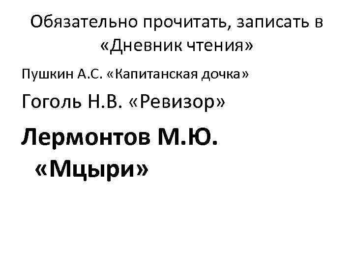 Обязательно прочитать, записать в «Дневник чтения» Пушкин А. С. «Капитанская дочка» Гоголь Н. В.