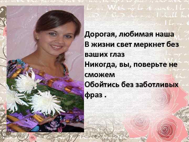 Дорогая, любимая наша В жизни свет меркнет без ваших глаз Никогда, вы, поверьте не